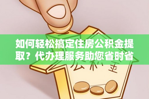 红岗如何轻松搞定住房公积金提取？代办理服务助您省时省力
