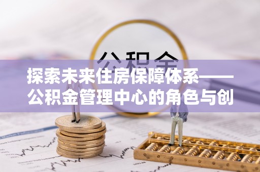 红岗探索未来住房保障体系——公积金管理中心的角色与创新