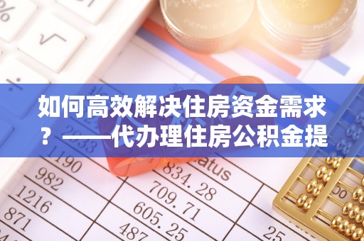 红岗如何高效解决住房资金需求？——代办理住房公积金提取服务全解析