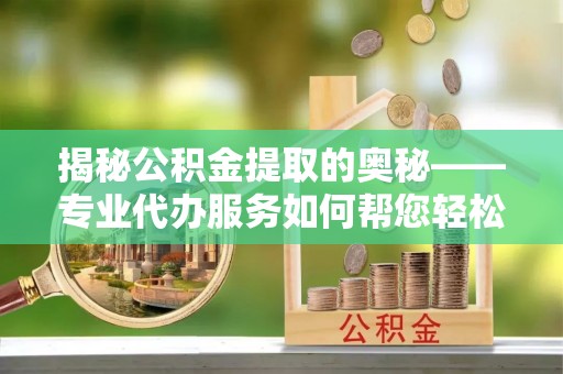 红岗揭秘公积金提取的奥秘——专业代办服务如何帮您轻松搞定