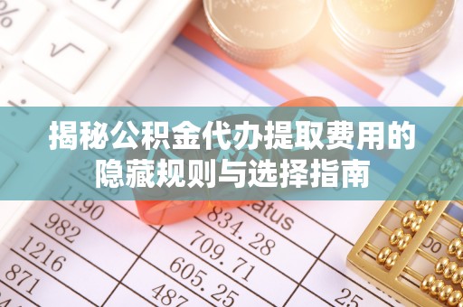 红岗揭秘公积金代办提取费用的隐藏规则与选择指南