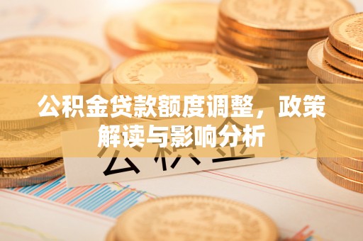 红岗公积金贷款额度调整，政策解读与影响分析