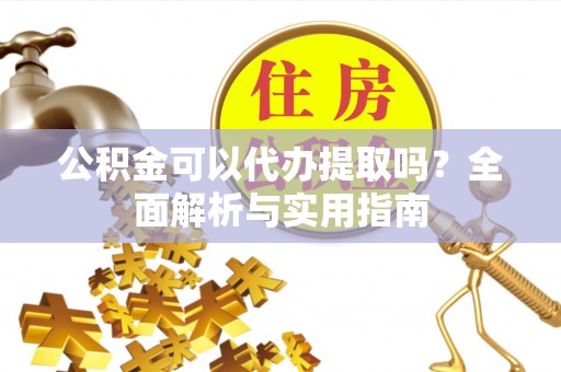 红岗公积金可以代办提取吗？全面解析与实用指南