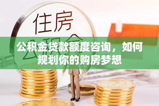 红岗公积金贷款额度咨询，如何规划你的购房梦想