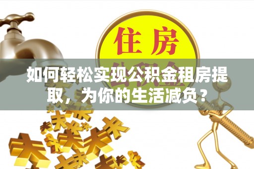 红岗如何轻松实现公积金租房提取，为你的生活减负？