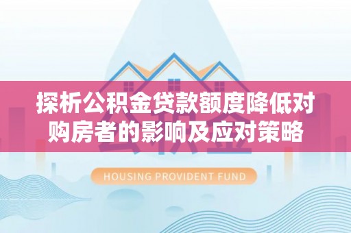 红岗探析公积金贷款额度降低对购房者的影响及应对策略