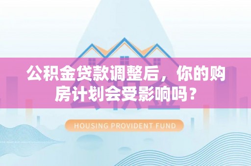 红岗公积金贷款调整后，你的购房计划会受影响吗？