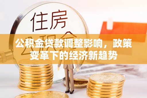 红岗公积金贷款调整影响，政策变革下的经济新趋势