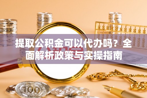 红岗提取公积金可以代办吗？全面解析政策与实操指南