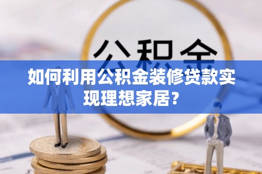 红岗如何利用公积金装修贷款实现理想家居？