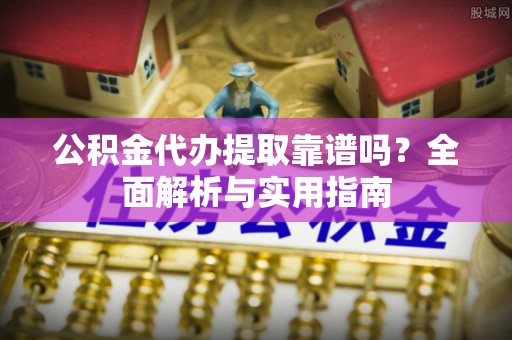 红岗公积金代办提取靠谱吗？全面解析与实用指南