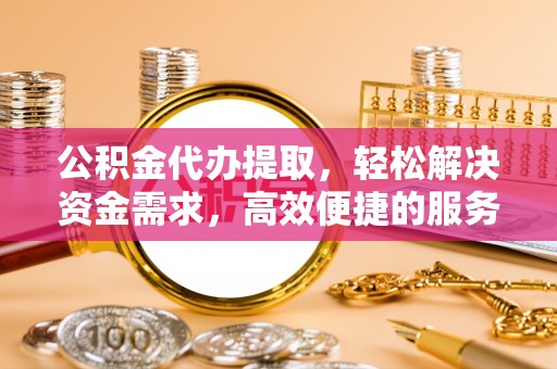 红岗公积金代办提取，轻松解决资金需求，高效便捷的服务选择
