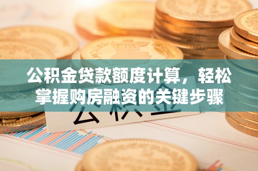 红岗公积金贷款额度计算，轻松掌握购房融资的关键步骤