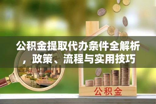 红岗公积金提取代办条件全解析，政策、流程与实用技巧