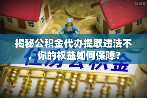 红岗揭秘公积金代办提取违法不，你的权益如何保障？
